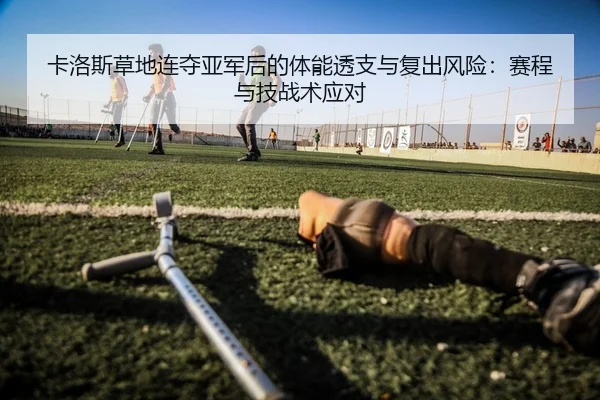 卡洛斯草地连夺亚军后的体能透支与复出风险：赛程与技战术应对