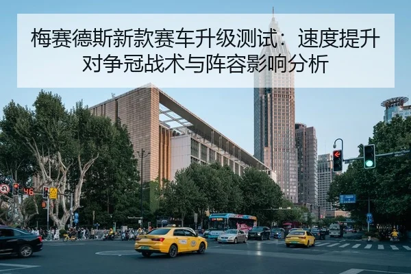 梅赛德斯新款赛车升级测试：速度提升对争冠战术与阵容影响分析