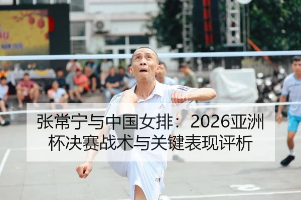 张常宁与中国女排：2026亚洲杯决赛战术与关键表现评析