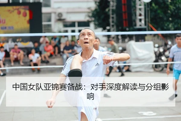 中国女队亚锦赛备战：对手深度解读与分组影响