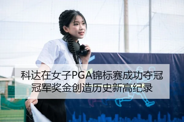 科达在女子PGA锦标赛成功夺冠 冠军奖金创造历史新高纪录